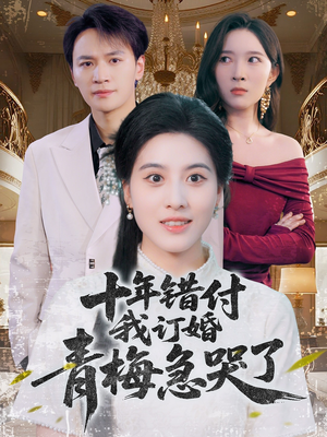 十年错付，我订婚青梅急哭了（60集）原创精彩短剧