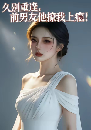 久别重逢，前男友他撩我上瘾！（22集）好看短剧看不停