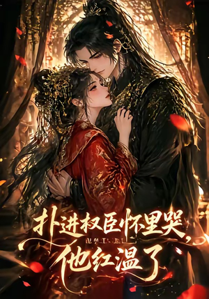 扑进权臣怀里哭，他红温了（60集）短剧太好看